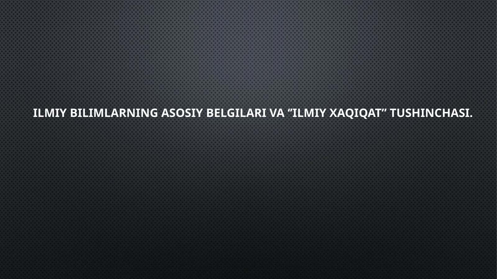 Ilmiy bilimning asosiy belgilari va ‘’ilmiy xaqiqat’’ tushunchasi 1