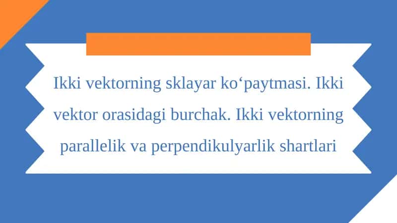 Ikki vektorning sklayar ko‘paytmasi. Ikki vektor orasidagi burchak. Ikki vektorning parallelik va perpendikulyarlik shartlari 1