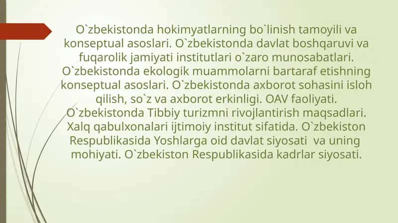 O`zbekistonda hokimyatlarning bo`linish tamoyili va konseptual asoslari. O`zbekistonda davlat boshqaruvi va fuqarolik jamiyati institutlari o`zaro munosabatlari. O`zbekistonda ekologik muammolarni bartaraf etishning konseptual asoslari. O`zbekistonda axborot sohasini isloh qilish, so`z va axborot erkinligi. OAV faoliyati. O`zbekistonda Tibbiy turizmni rivojlantirish maqsadlari. Xalq qabulxonalari ijtimoiy institut sifatida. 1