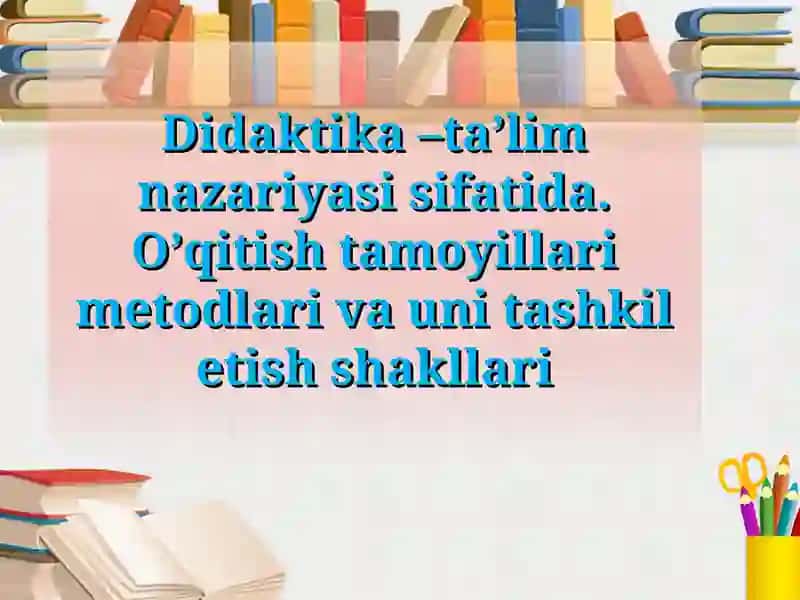 Didaktika ta’lim nazariyasi sifatida O’qitish tamoyillari metodlari