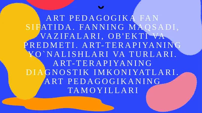 Art pedagogika fan sifatida. Fanning maqsadi, vazifalari, ob'ekti va predmeti. Art-terapiyaning yo`nalishlari va turlari. Art-terapiyaning diagnostik imkoniyatlari. Art pedagogikaning tamoyillari 1