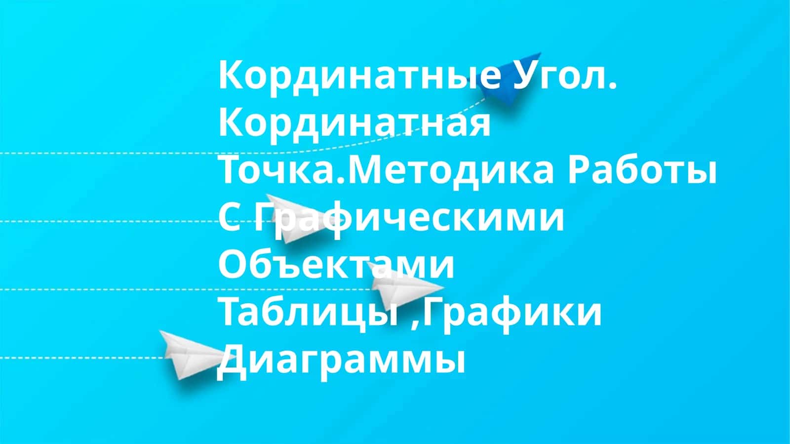 Кординатные Угол. Кординатная Точка.Методика Работы С Графическими Объектами Таблицы,Графики Диаграммы 1