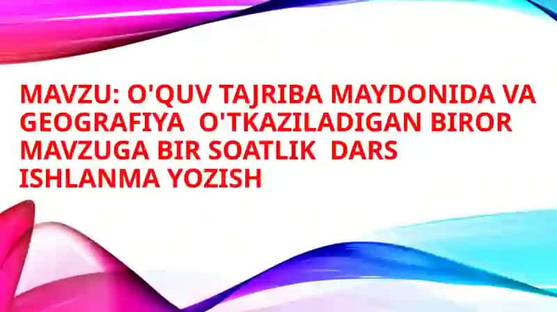 O'quv tajriba maydonida va geografiya o'tkaziladigan biror mavzuga bir soatlik dars ishlanma yozish