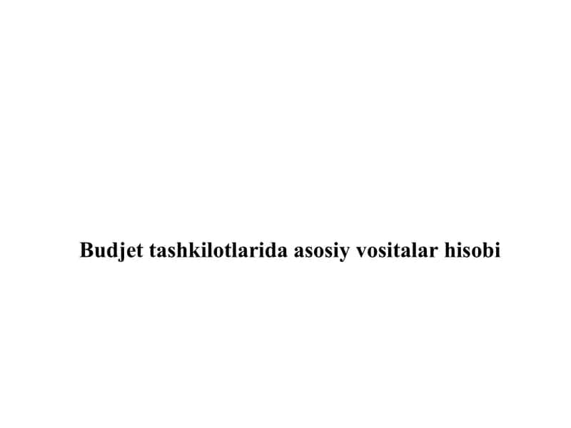 Budjet tashkilotlarida asosiy vositalar hisobi 1