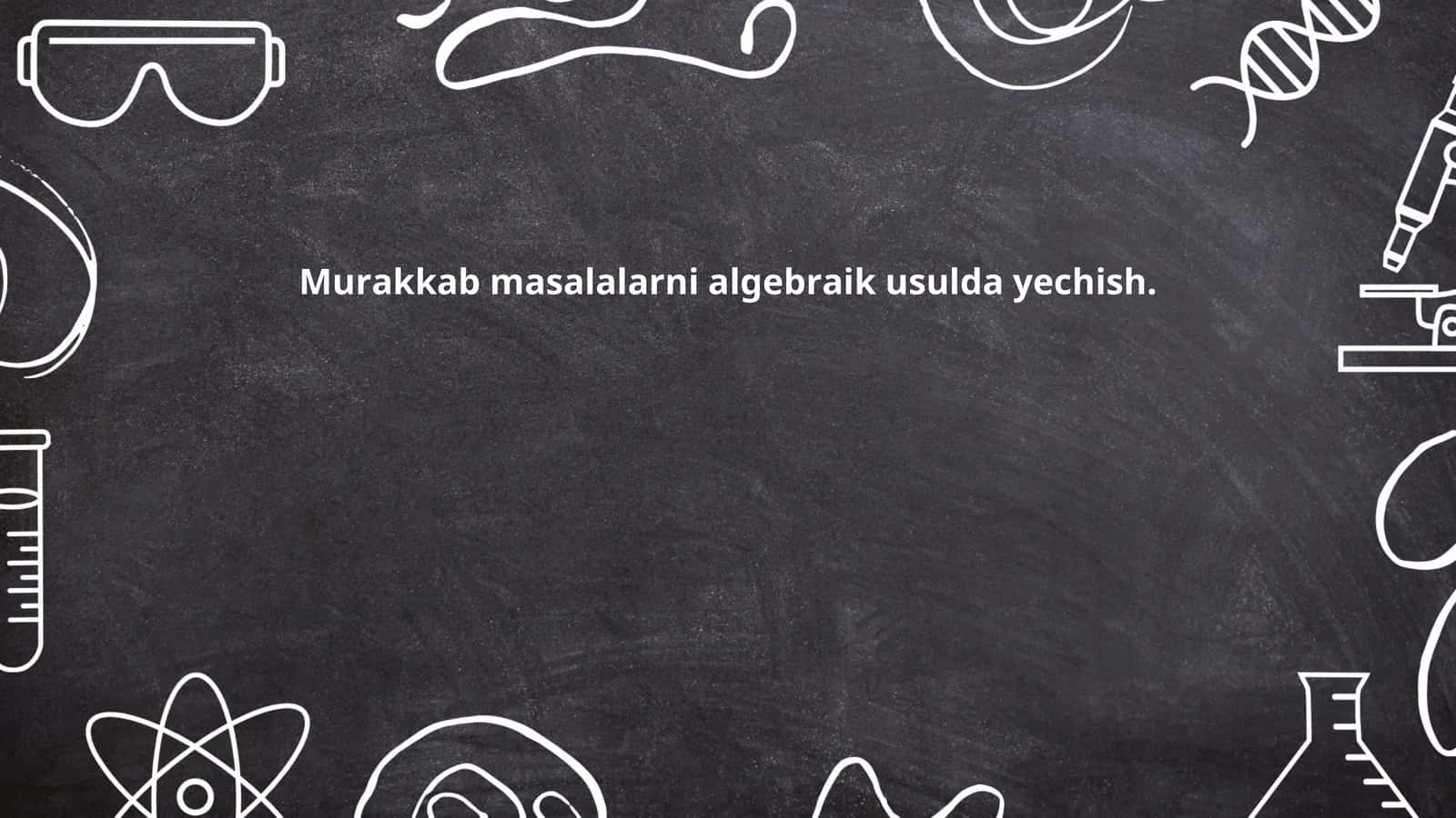 Мураккаб масалаларни алгебраик усулда ечиш 1