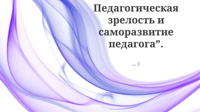 Педагогическая зрелость и саморазвитие педагога 1