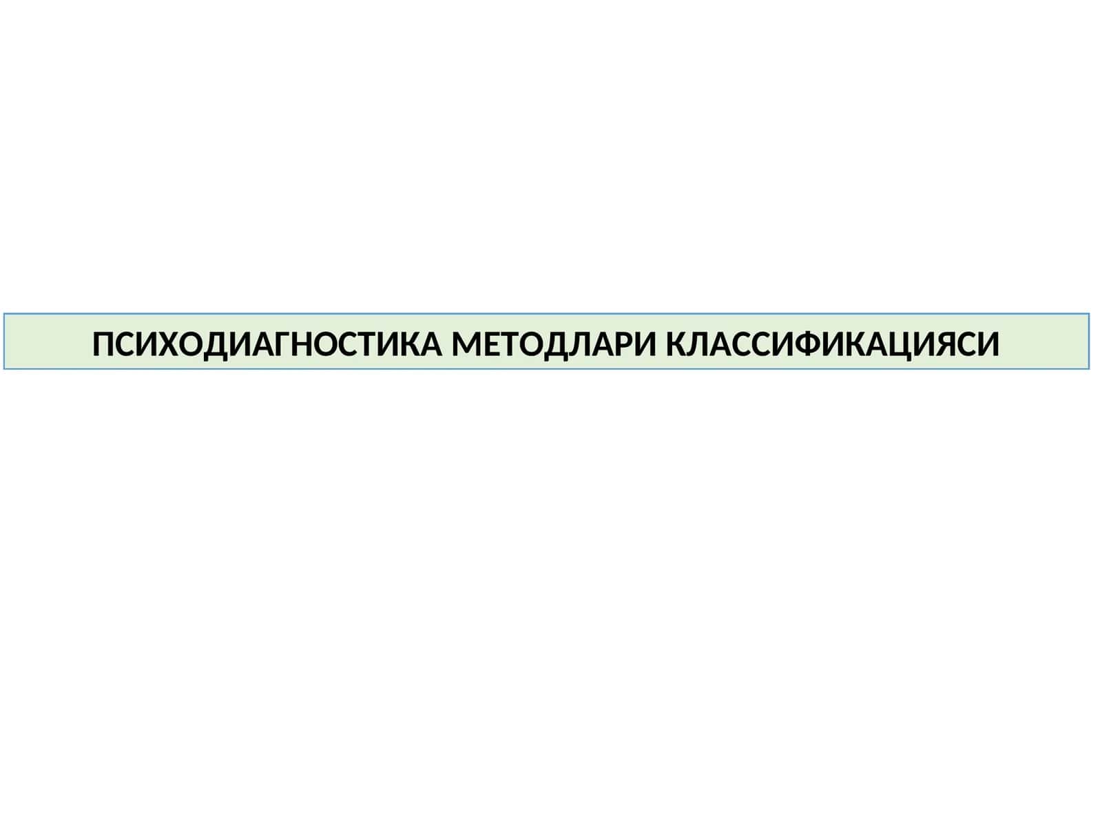 ПСИХОДИАГНОСТИКА МЕТОДЛАРИ КЛАССИФИКАЦИЯСИ 1