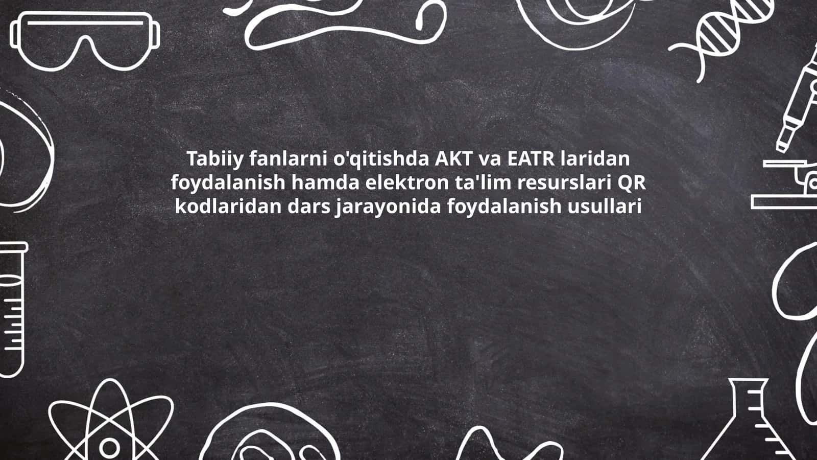 Tabiiy fanlarni o'qitishda AKT va EATR laridan foydalanish hamda elektron ta'lim resurslari QR kodlaridan dars jarayonida foydalanish usullari 1