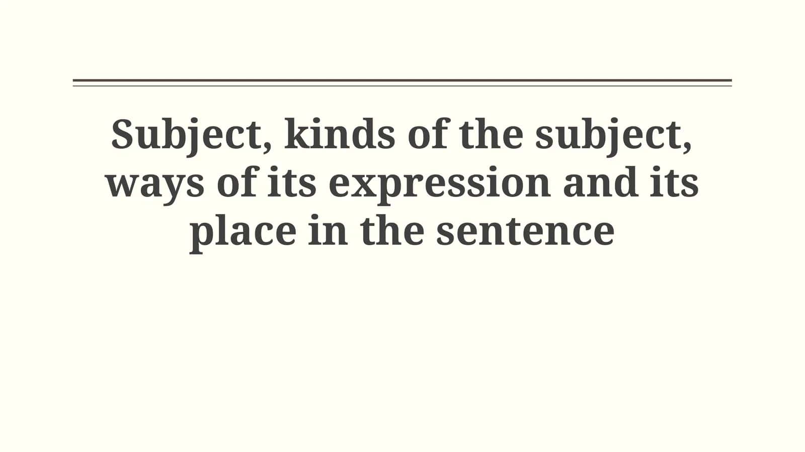 Subject, kinds of the subject, ways of its expression and its place in the sentence 1