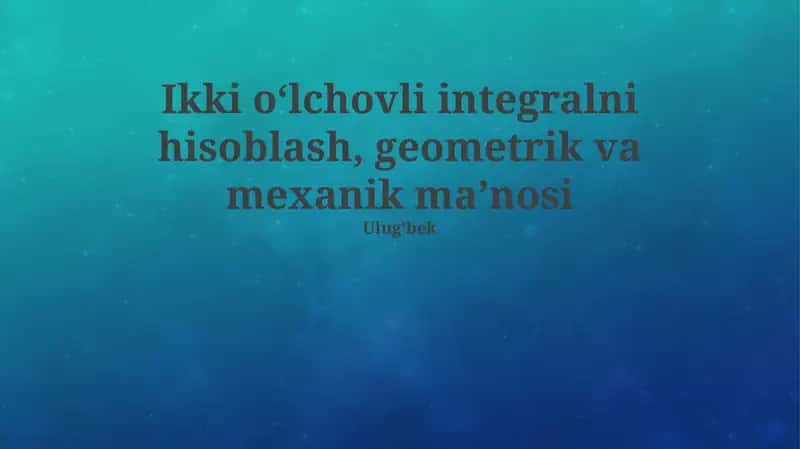Ikki o‘lchovli integralni hisoblash, geometrik va mexanik ma’nosi 1