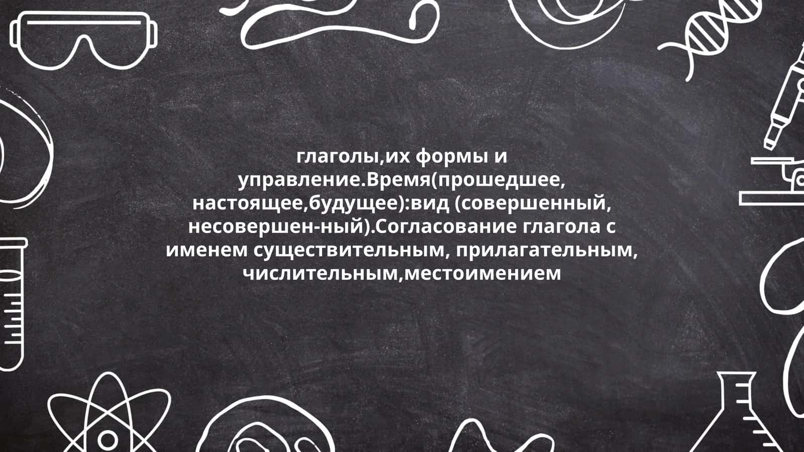 глаголы,их формы и управление.Время(прошедшее, настоящее,будущее):вид (совершенный, несовершен-ный).Согласование глагола с именем существительным, прилагательным, числительным,местоимением 1