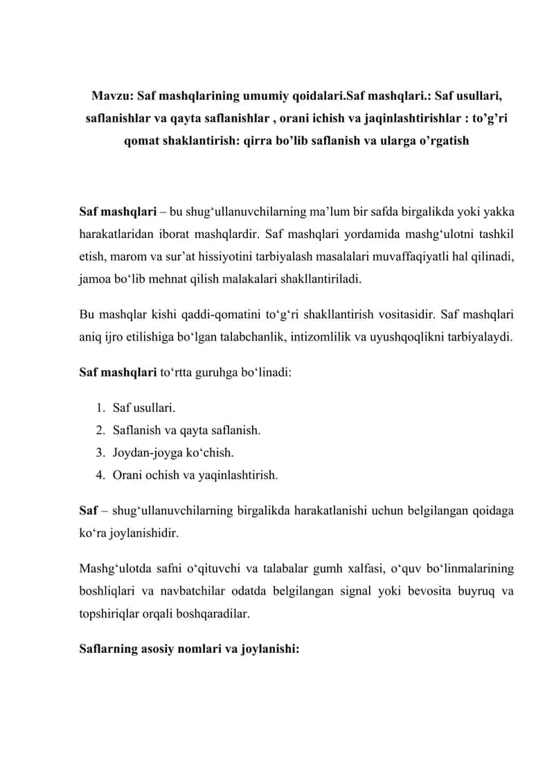 : Saf mashqlarining umumiy qoidalari.Saf mashqlari.: Saf usullari, saflanishlar va qayta saflanishlar , orani ichish va jaqinlashtirishlar : to’g’ri qomat shaklantirish: qirra bo’lib saflanish va ularga o’rgatish 1