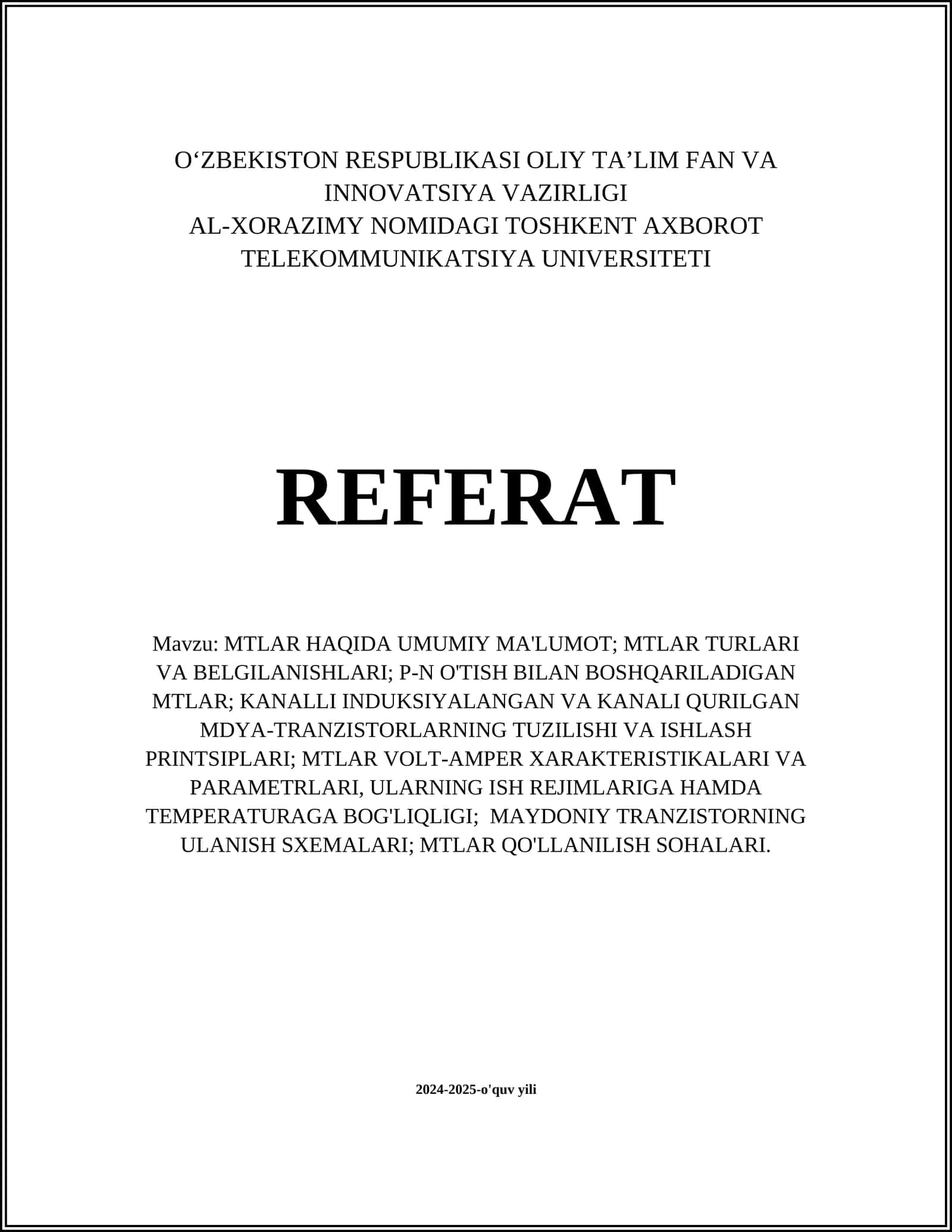 MTLAR HAQIDA UMUMIY MA'LUMOT; MTLAR TURLARI VA BELGILANISHLARI; P-N O'TISH BILAN BOSHQARILADIGAN MTLAR; KANALLI INDUKSIYALANGAN VA KANALI QURILGAN MDYA-TRANZISTORLARNING TUZILISHI VA ISHLASH PRINTSIPLARI; MTLAR VOLT-AMPER XARAKTERISTIKALARI VA PARAMETRLARI, ULARNING ISH REJIMLARIGA HAMDA TEMPERATURAGA BOG'LIQLIGI; MAYDONIY TRANZISTORNING ULANISH SXEMALARI; MTLAR QO'LLANILISH SOHALARI 1