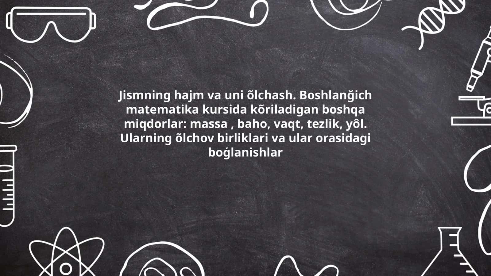 Jismning hajm va uni õlchash. Boshlanğich matematika kursida kõriladigan boshqa miqdorlar: massa, baho, vaqt, tezlik, yôl. Ularning õlchov birliklari va ular orasidagi boģlanishlar 1