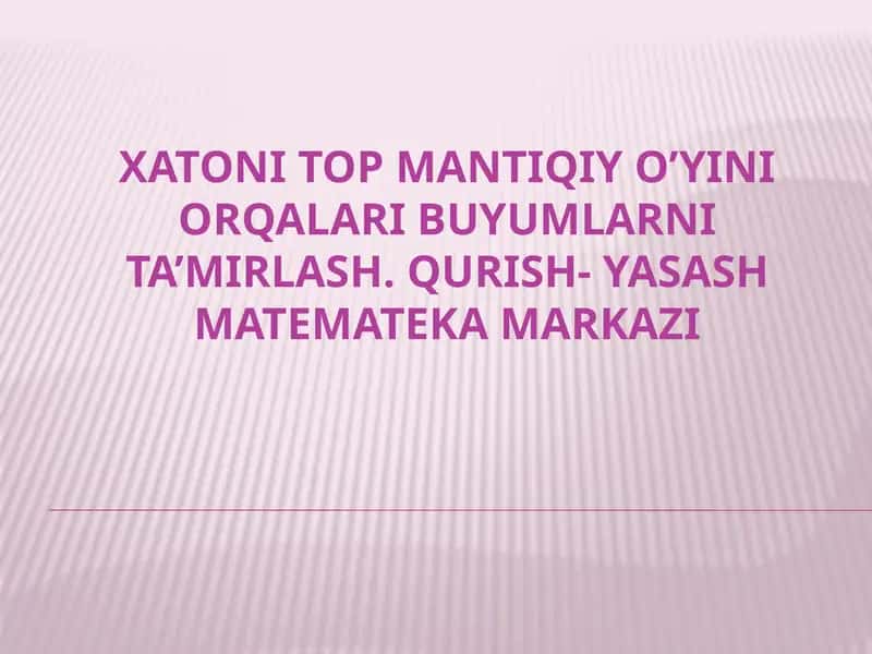 XATONI TOP MANTIQIY O’YINI ORQALARI BUYUMLARNI TA’MIRLASH. QURISH- YASASH MATEMATEKA MARKAZI 1