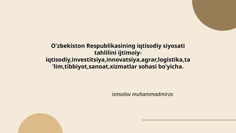 O'zbekiston Respublikasining iqtisodiy siyosati tahlilini ijtimoiy-iqtisodiy,investitsiya,innovatsiya,agrar,logistika,ta'lim,tibbiyot,sanoat,xizmatlar sohasi bo'yicha. 1