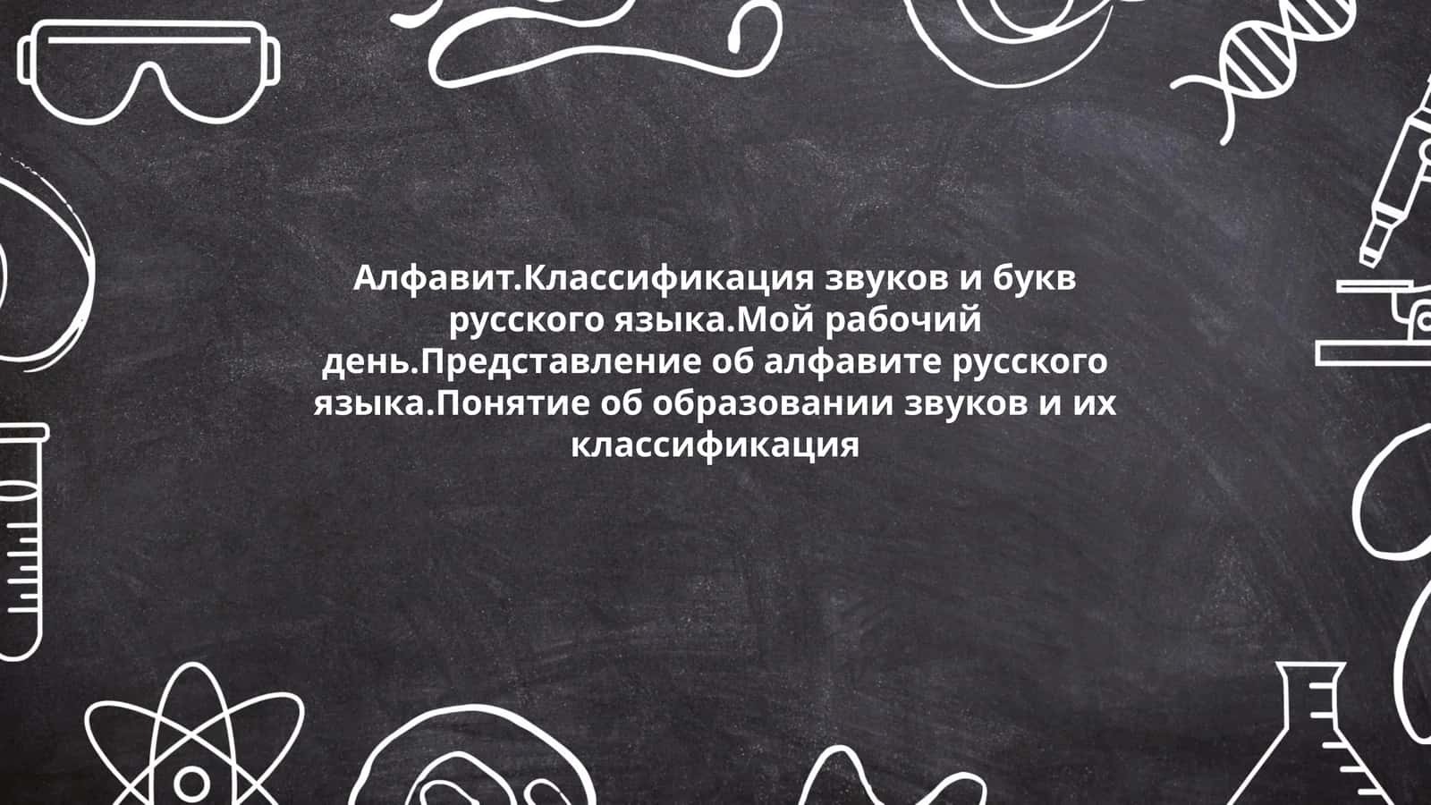 Алфавит.Классификация звуков и букв русского языка.Мой рабочий день.Представление об алфавите русского языка.Понятие об образовании звуков и их классификация 1