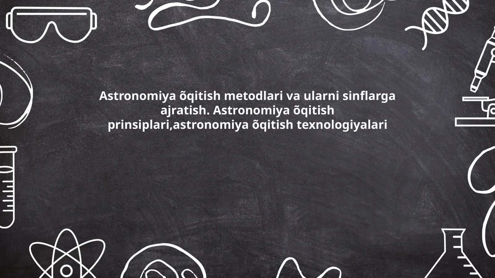 Astronomiya õqitish metodlari va ularni sinflarga ajratish. Astronomiya õqitish prinsiplari,astronomiya õqitish texnologiyalari 1