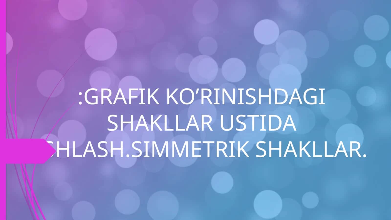 GRAFIK KO’RINISHDAGI SHAKLLAR USTIDA ISHLASH.SIMMETRIK SHAKLLAR 1