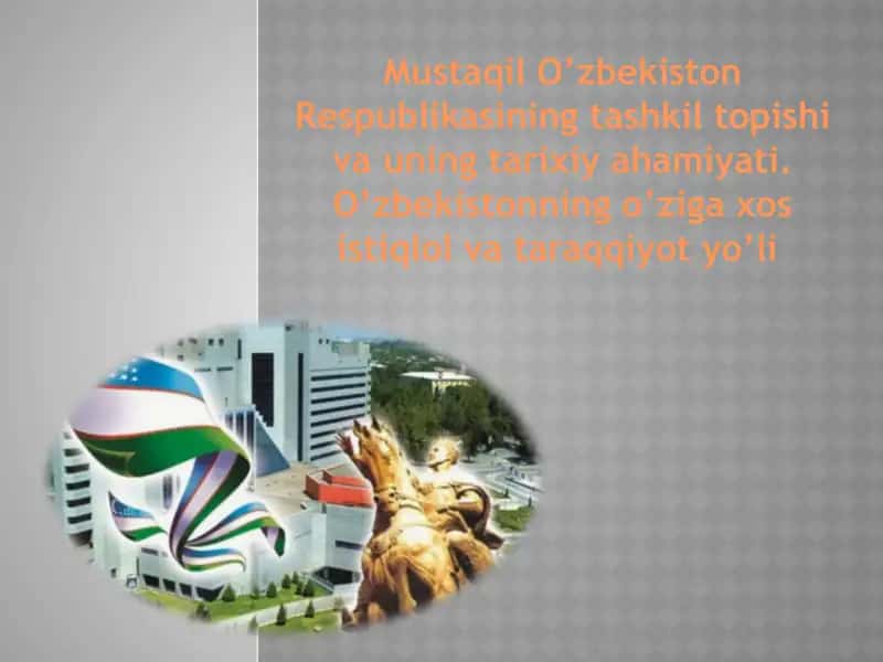 Mustaqil O’zbekiston Respublikasining tashkil topishi va uning tarixiy ahamiyati. O’zbekistonning o’ziga xos istiqlol va taraqqiyot yo’li 1