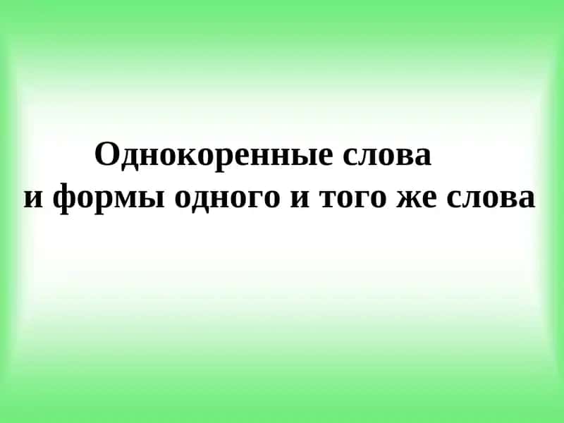 Однокоренные слова    и формы одного и того же слова 1