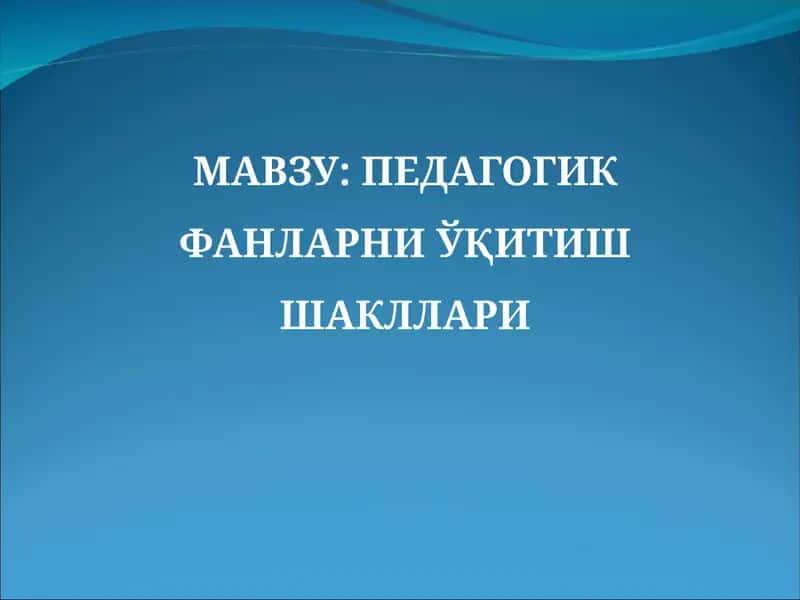 ПЕДАГОГИК ФАНЛАРНИ ЎҚИТИШ ШАКЛЛАРИ 1