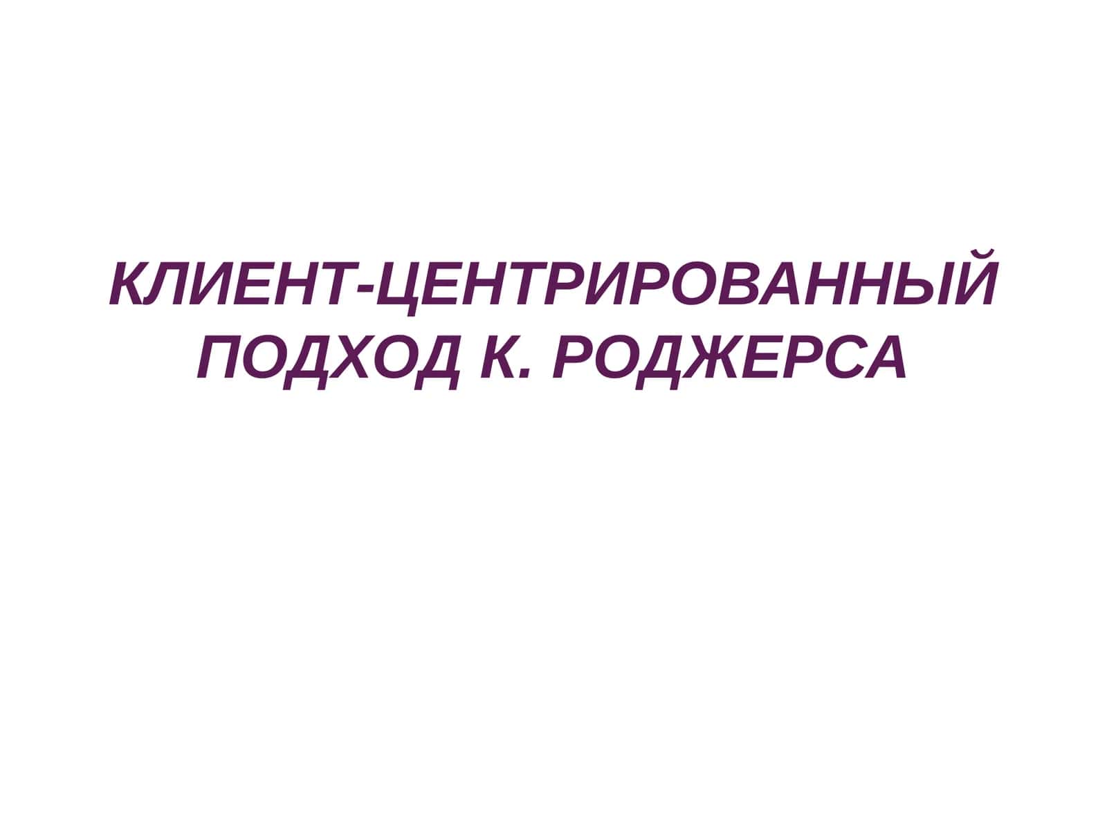 КЛИЕНТ-ЦЕНТРИРОВАННЫЙ ПОДХОД К. РОДЖЕРСА 1