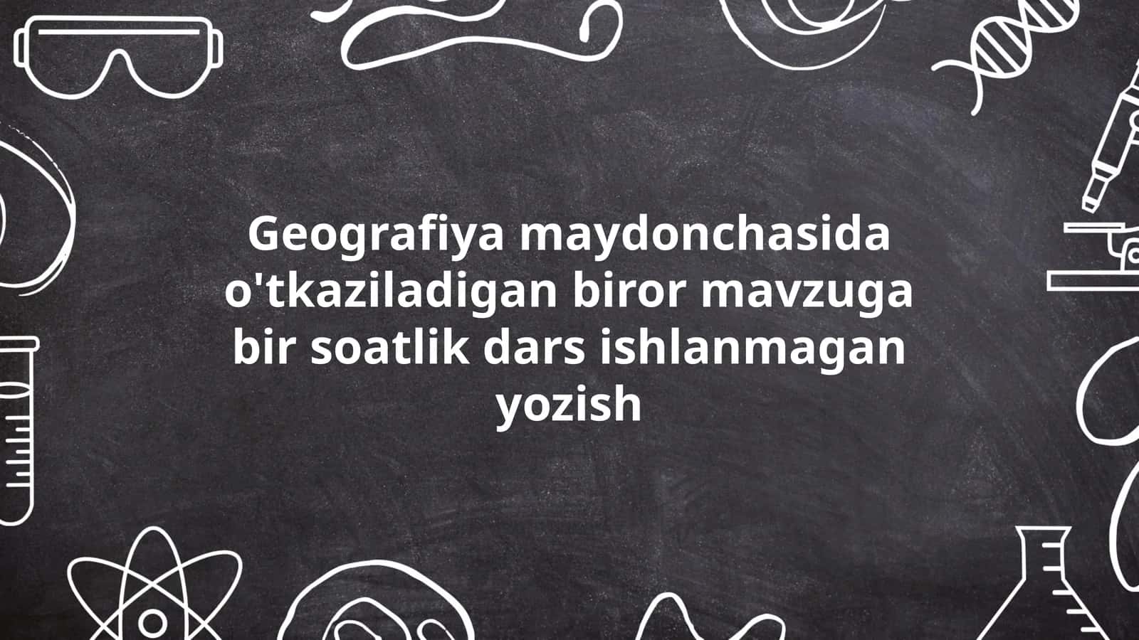 Geografiya maydonchasida o'tkaziladigan biror mavzuga bir soatlik dars ishlanmagan yozish 1