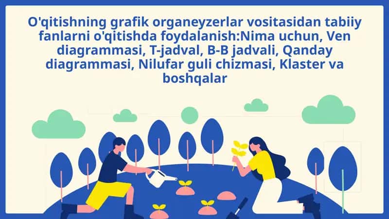 O'qitishning grafik organeyzerlar vositasidan tabiiy fanlarni o'qitishda foydalanish:Nima uchun, Ven diagrammasi, T-jadval, B-B jadvali, Qanday diagrammasi, Nilufar guli chizmasi, Klaster va boshqalar 1