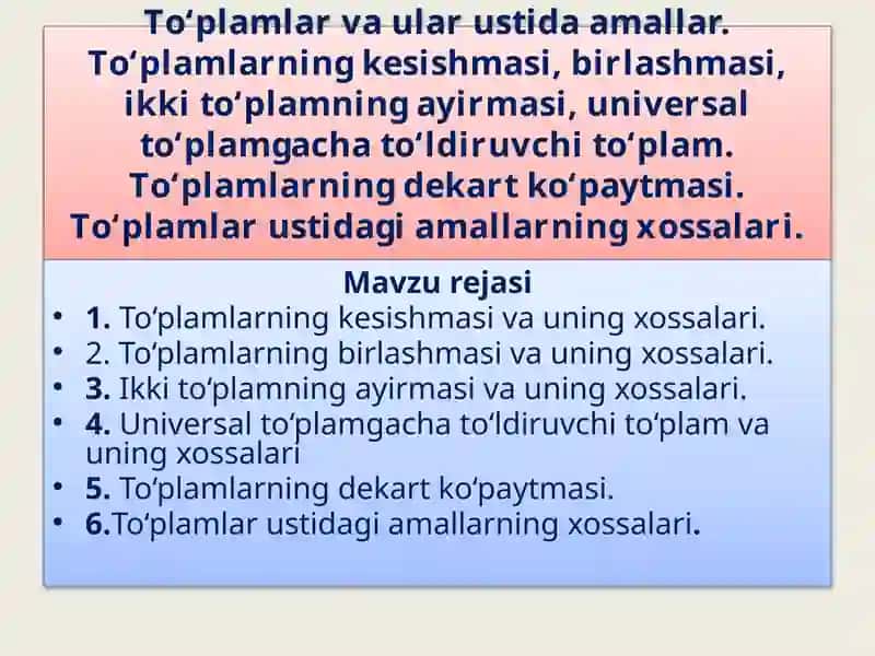 To‘plamlar va ular ustida amallar. To‘plamlarning kesishmasi, birlashmasi, ikki to‘plamning ayirmasi, universal to‘plamgacha to‘ldiruvchi to‘plam. To‘plamlarning dekart ko‘paytmasi. To‘plamlar ustidagi amallarning xossalari.