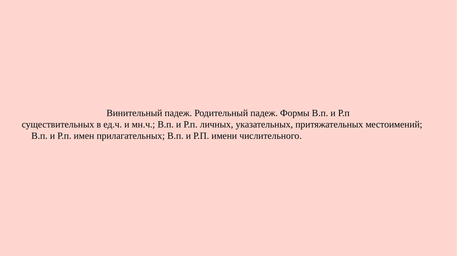 Винительный падеж. Родительный падеж. Формы В.п. и Р.п. существительных вед.ч. имн.ч.; В.п. и Р.п. личных, указательных, притяжательных местоимений; В.п. и Р.п. имен прилагательных; В.п. и Р.П. имени числительного 1