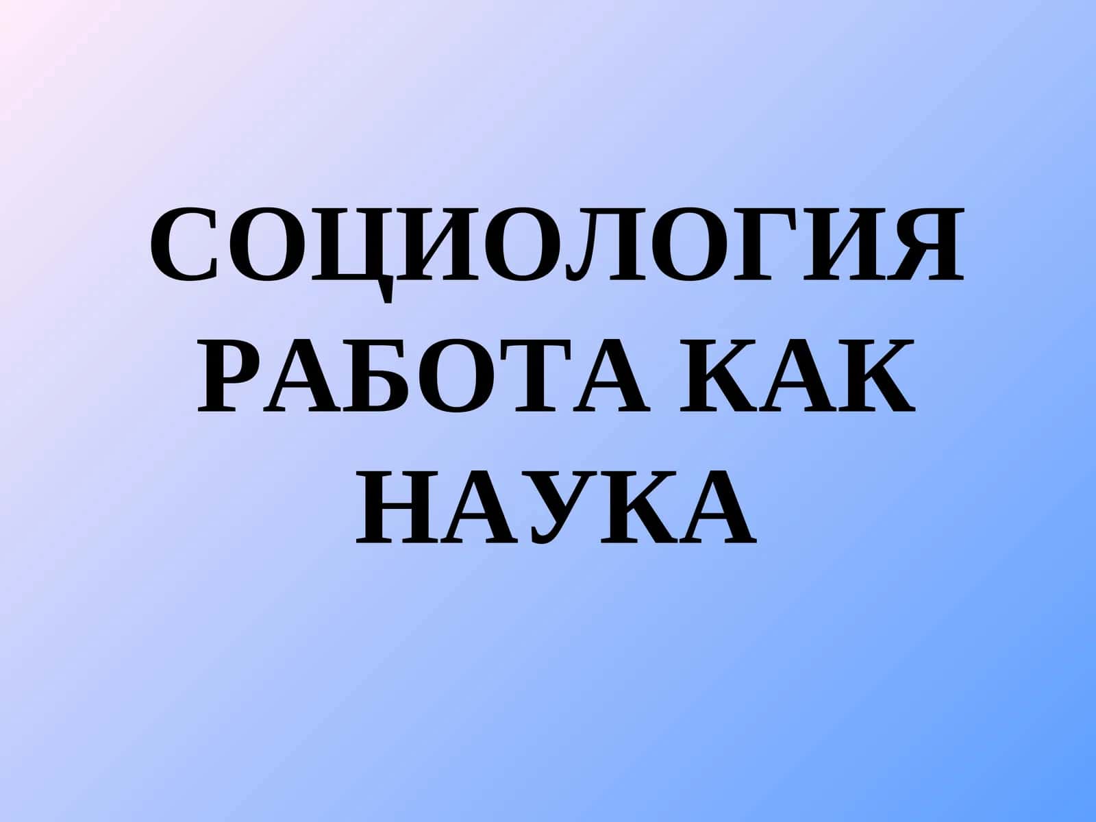 СОЦИОЛОГИЯ РАБОТА КАК НАУКА 1