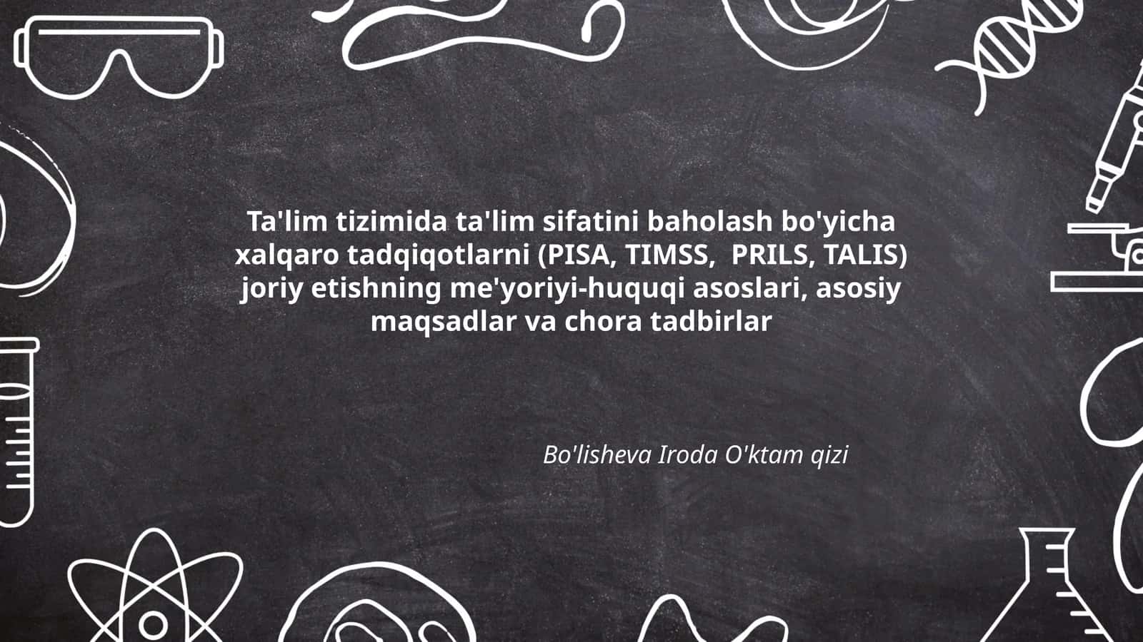 Ta'lim tizimida ta'lim sifatini baholash bo'yicha xalqaro tadqiqotlarni (PISA, TIMSS, PRILS, TALIS) joriy etishning me'yoriyi-huquqi asoslari, asosiy maqsadlar va chora tadbirlar 1