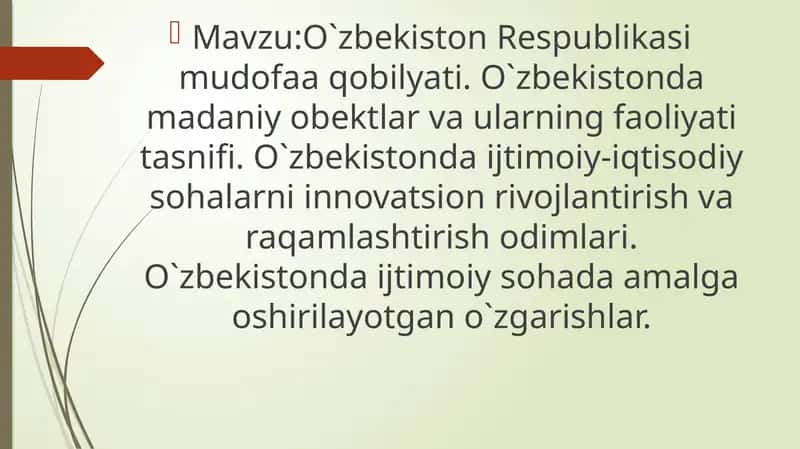 O`zbekiston Respublikasi mudofaa qobilyati. O`zbekistonda madaniy obektlar va ularning faoliyati tasnifi. O`zbekistonda ijtimoiy-iqtisodiy sohalarni innovatsion rivojlantirish va raqamlashtirish odimlari. O`zbekistonda ijtimoiy sohada amalga oshirilayotgan o`zgarishlar. 1