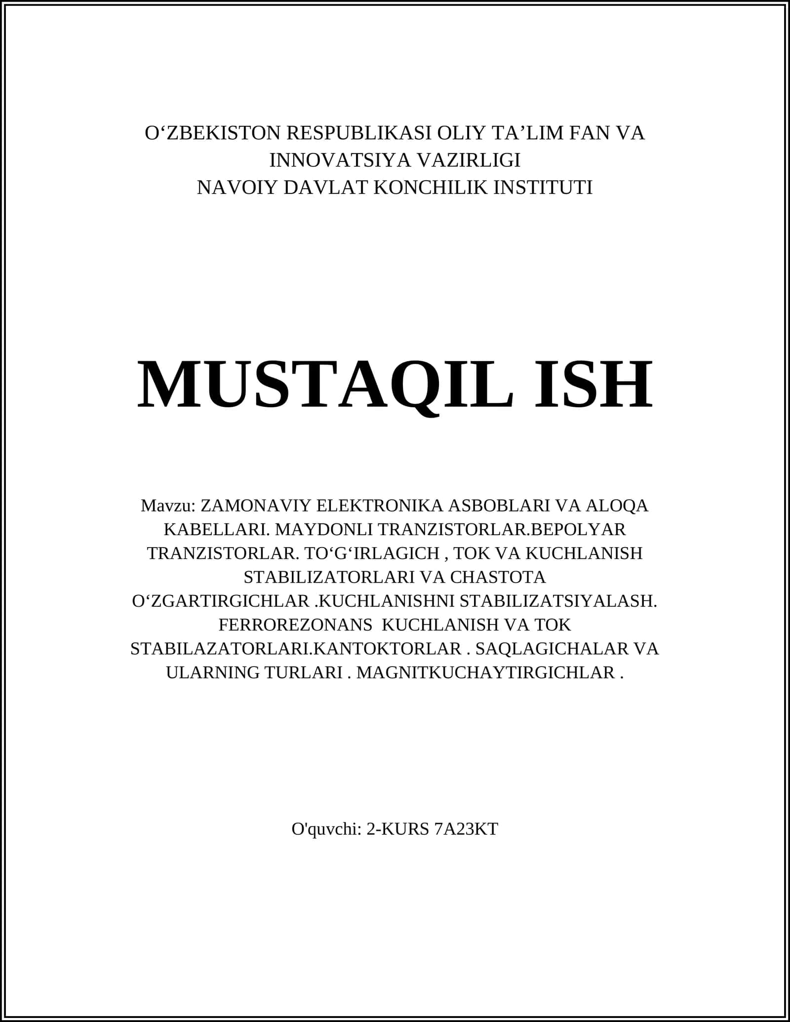 ZAMONAVIY ELEKTRONIKA ASBOBLARI VA ALOQA KABELLARI. MAYDONLI TRANZISTORLAR.BEPOLYAR TRANZISTORLAR. TOʻGʻIRLAGICH, TOK VA KUCHLANISH STABILIZATORLARI VA CHASTOTA OʻZGARTIRGICHLAR.KUCHLANISHNI STABILIZATSIYALASH. FERROREZONANS KUCHLANISH VA TOK STABILAZATORLARI.KANTOKTORLAR. SAQLAGICHALAR VA ULARNING TURLARI. MAGNITKUCHAYTIRGICHLAR 1