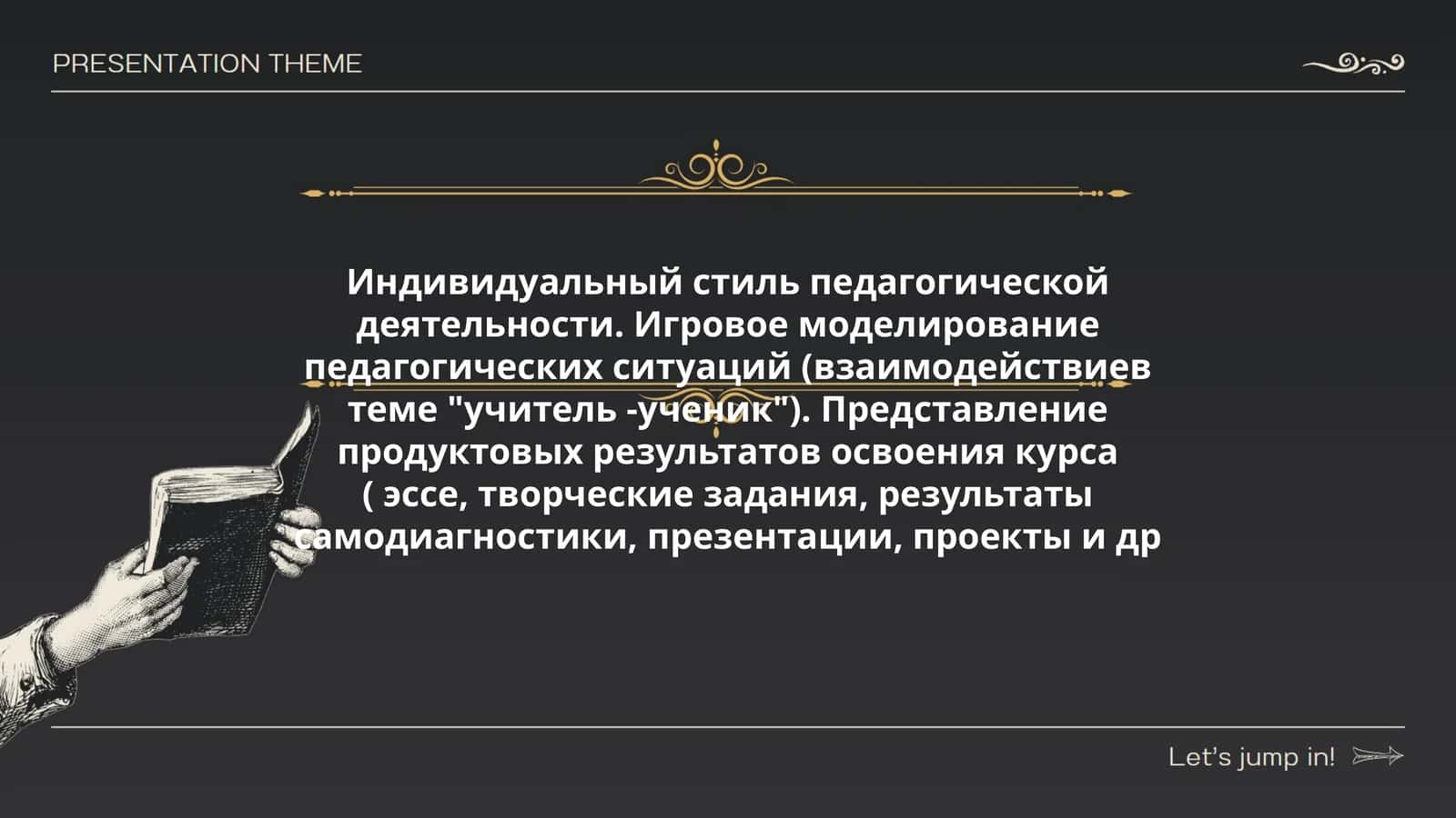 Индивидуальный стиль педагогической деятельности. Игровое моделирование педагогических ситуаций (взаимодействиев теме "учитель -ученик"). Представление продуктовых результатов освоения курса ( эссе, творческие задания, результаты самодиагностики, презентации, проекты и др 1