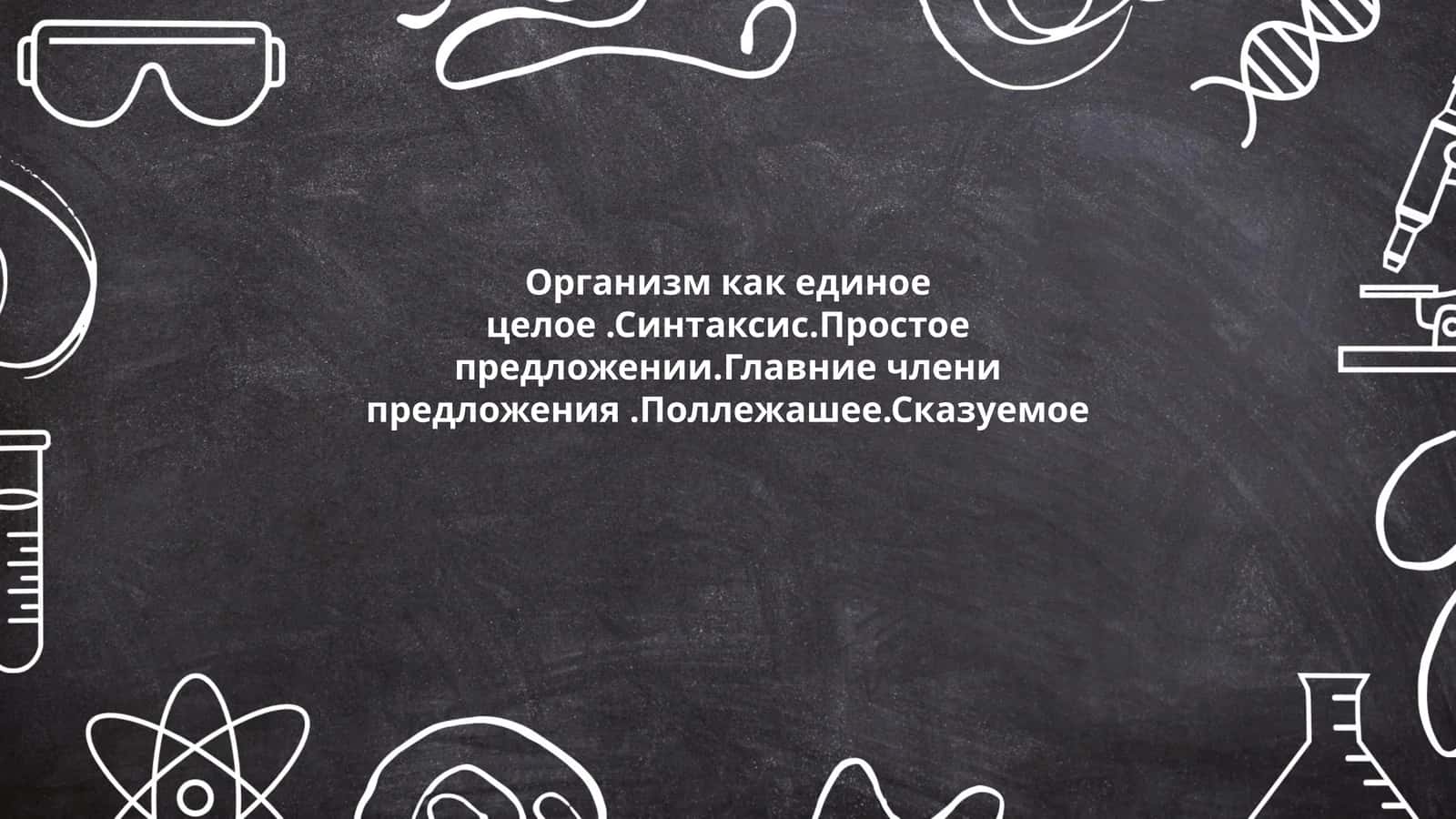 Организм как единое целое.Синтаксис.Простое предложении.Главние члени предложения.Поллежашее.Сказуемое 1