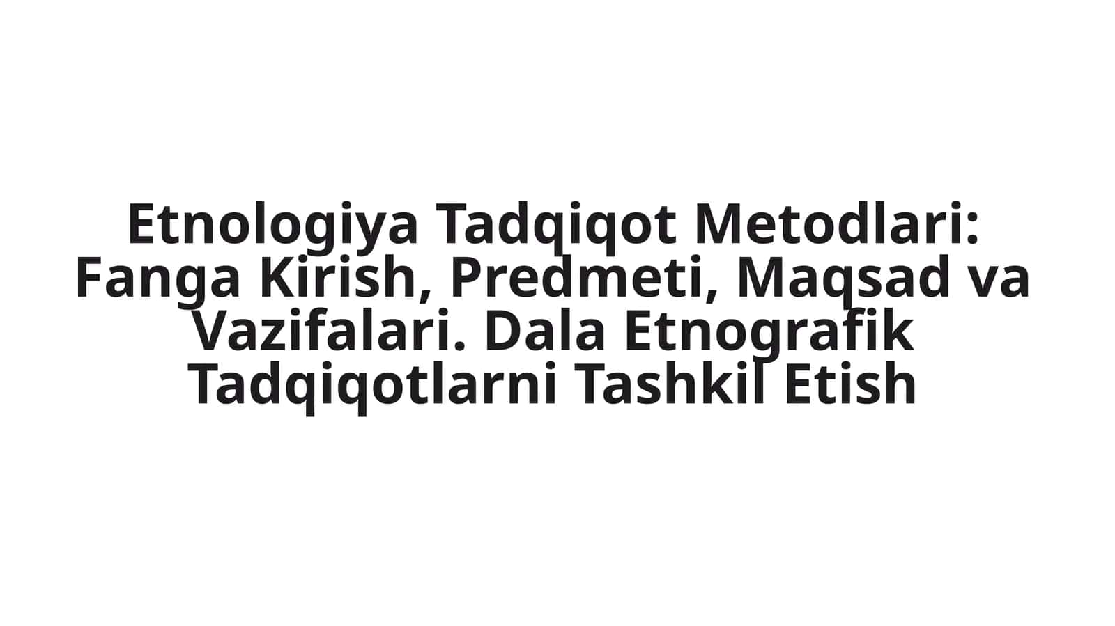 Etnologiya Tadqiqot Metodlari: Fanga Kirish, Predmeti, Maqsad va Vazifalari. Dala Etnografik Tadqiqotlarni Tashkil Etish 1