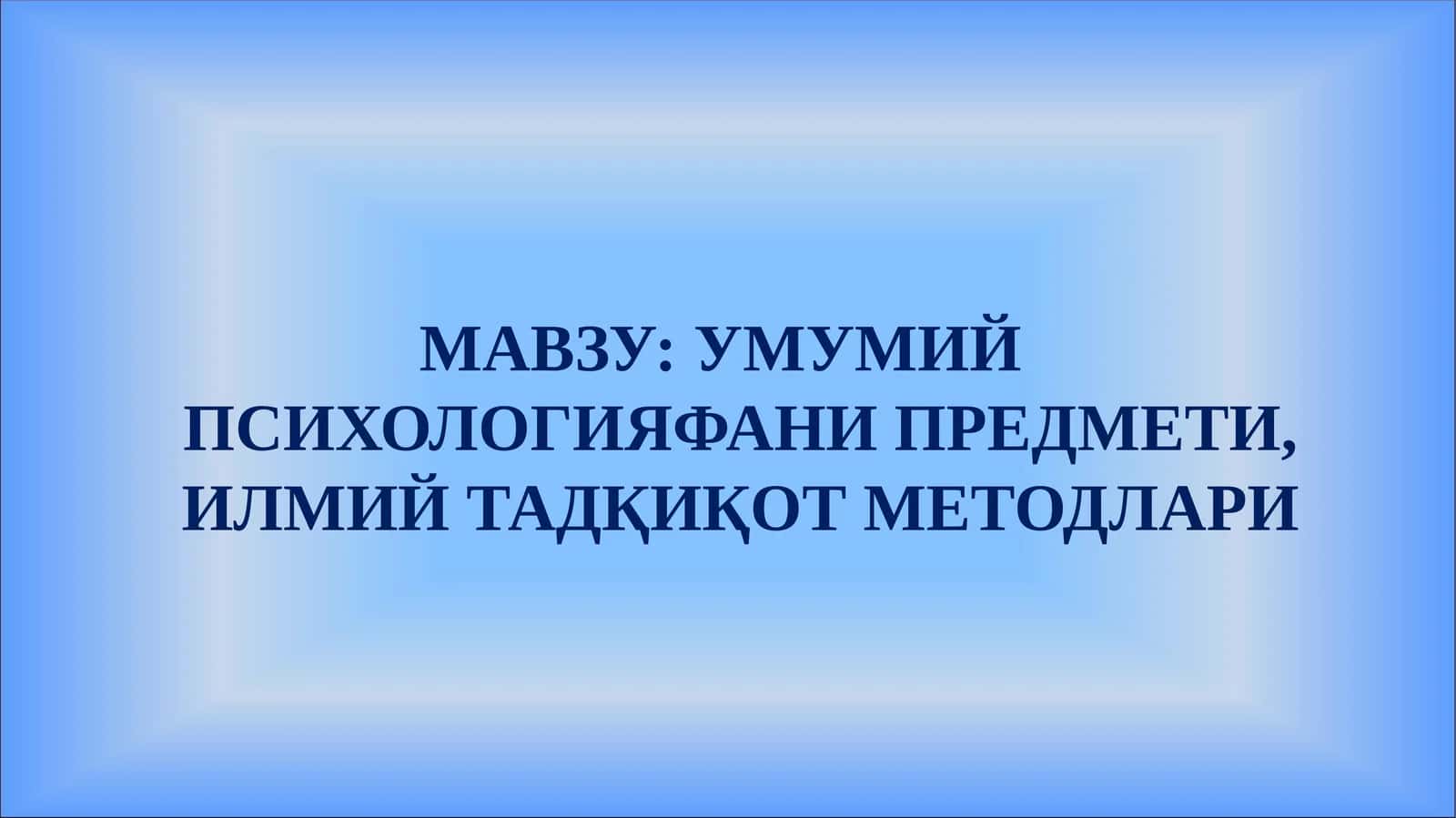 УМУМИЙ ПСИХОЛОГИЯ ФАНИ ПРЕДМЕТИ, ИЛМИЙ ТАДҚИҚОТ МЕТОДЛАРИ 1