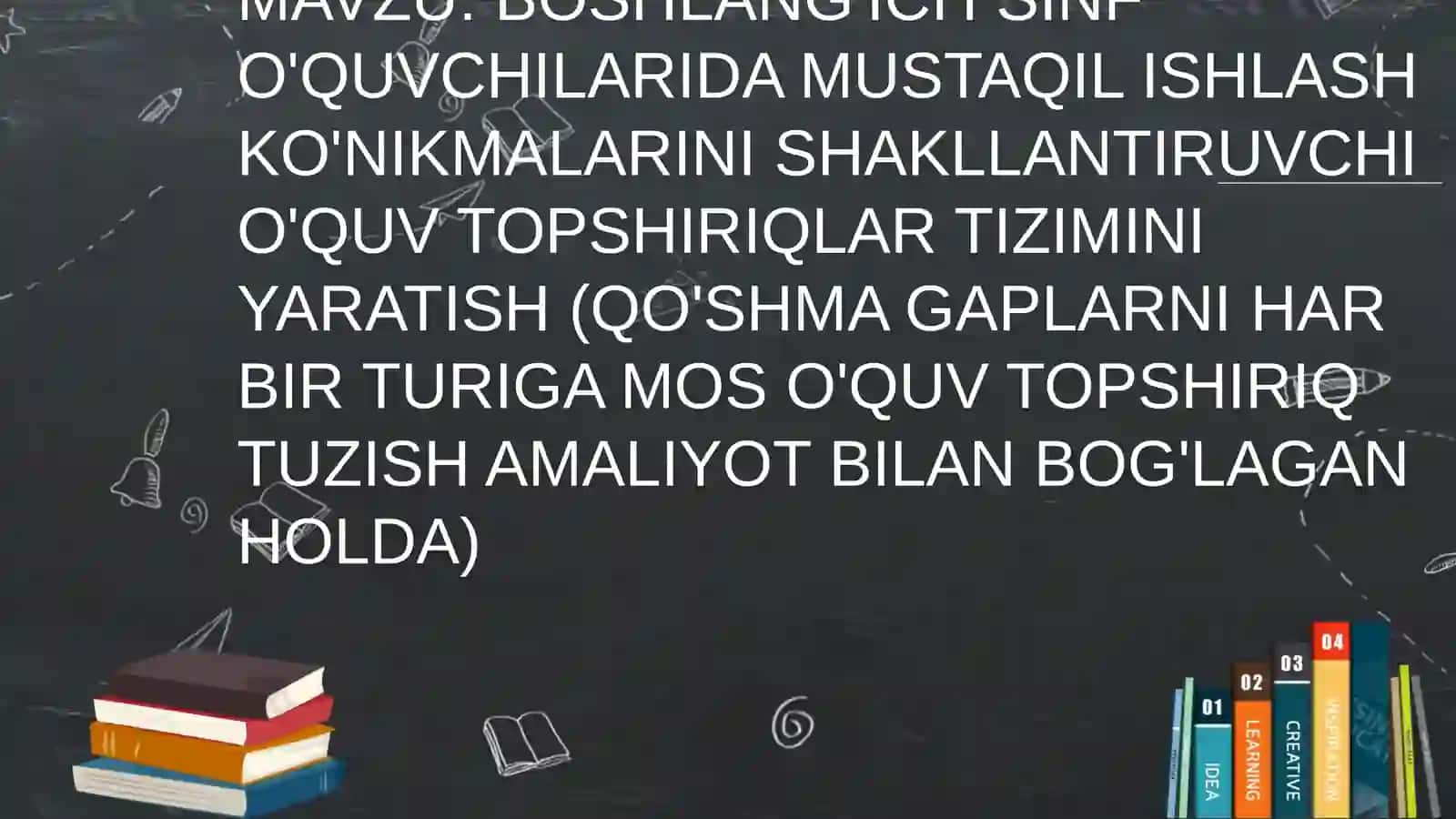 Boshlang'ich sinf o'quvchilarida mustaqil ishlash ko'nikmalarini shakllantiruvchi o'quv topshiriqlar tizimini yaratish (qo'shma gaplarni har bir turiga mos o'quv topshiriq tuzish amaliyot bilan bog'lagan holda) 2