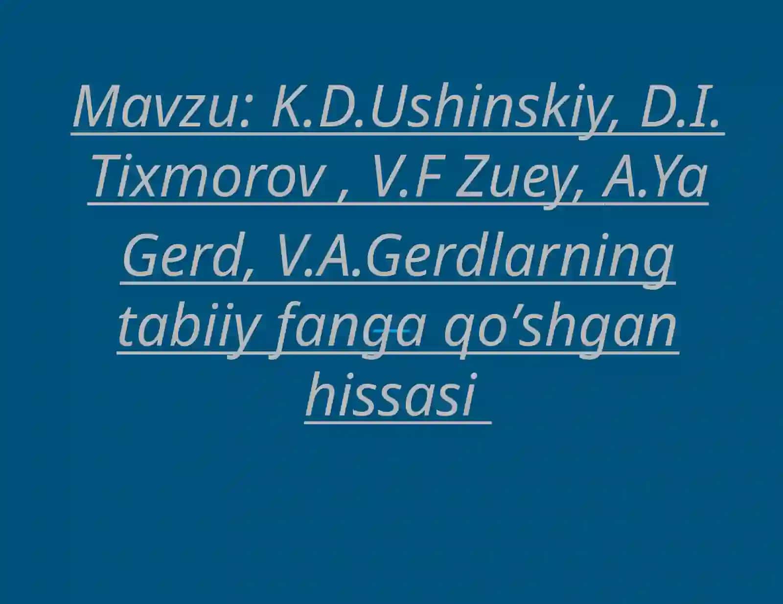 K.D.Ushinskiy, D.I. Tixmorov, V.F Zuey,A.YaGerd, V.A.Gerdlarning tabiiy fanga qoʼshgan hissasi 2