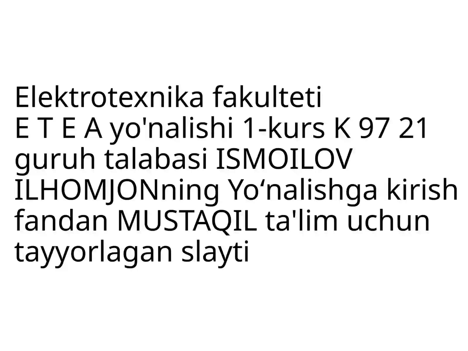 Elektrotexnika fakulteti ETE Yo'nalishi 1-kurs K9721 guruh talabasi ISMOILOV ILHOMJONning Yo'nalishga kirish fandan MUSTAQIL ta'lim uchun tayyorlagan slayti 2