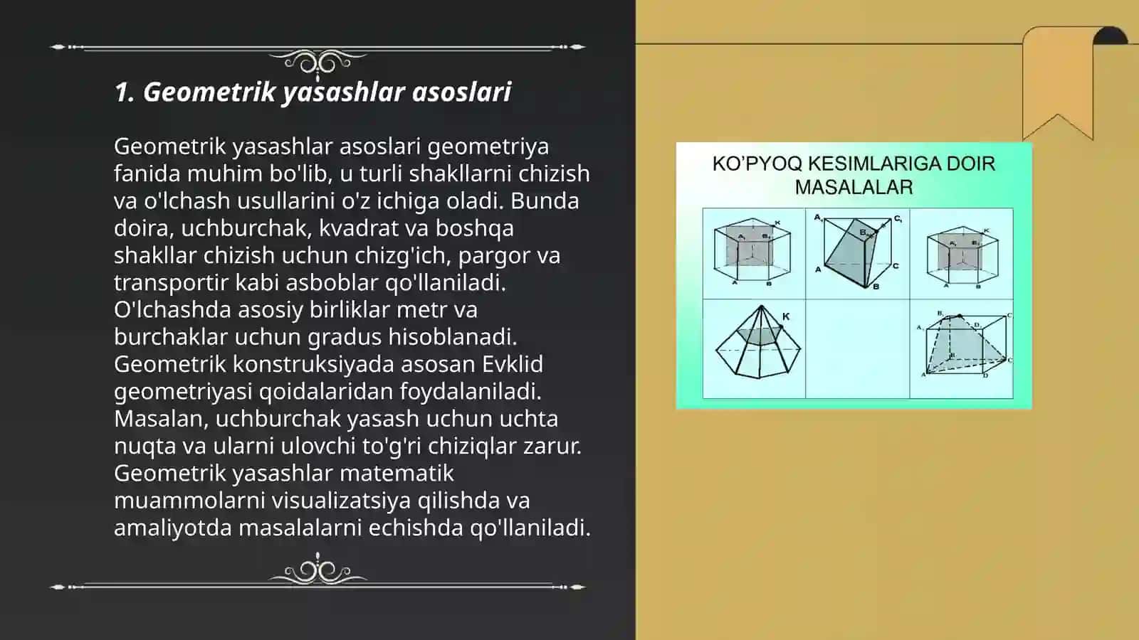 Yasashga doir geometrik masalalar haqida tushuncha. Geometrik figuralarni sirkul va chizg'ich yordamida yasash bosqichlari. Ko'pyoqlilar. Ko'pyoqlilar haqida. Eyler teoremasi. Prizma, to'g'ri burchakli parallelepiped, piramida. Aylanma jismlar. Silindr, konus, shar. Fazoviy figuralarni tekislikda tasvirlash 3