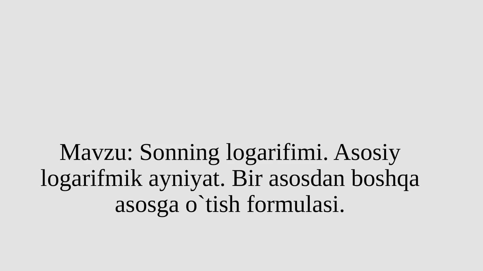 Sonning logarifimi. Asosiy logarifmik ayniyat. Bir asosdan boshqa asosga o`tish formulasi.