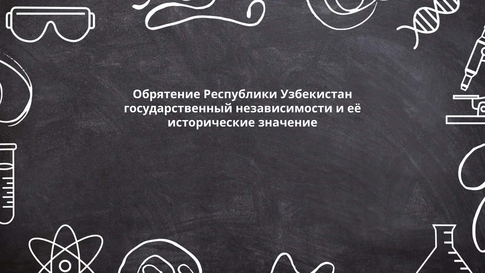 Обрятение Республики Узбекистан государственный независимости и её исторические значение
