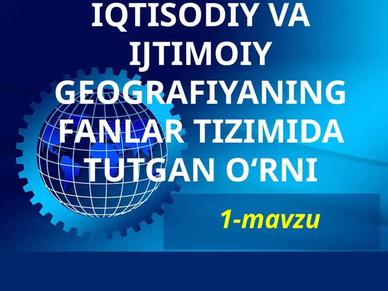 IQTISODIY VA IJTIMOIY GEOGRAFIYANING FANLAR TIZIMIDA TUTGAN O‘RNI