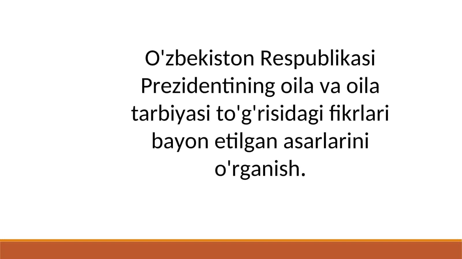 O'zbekiston Respublikasi Prezidentining oila va oila tarbiyasi to'g'risidagi fikrlari bayon etilgan asarlarini o'rganish.
