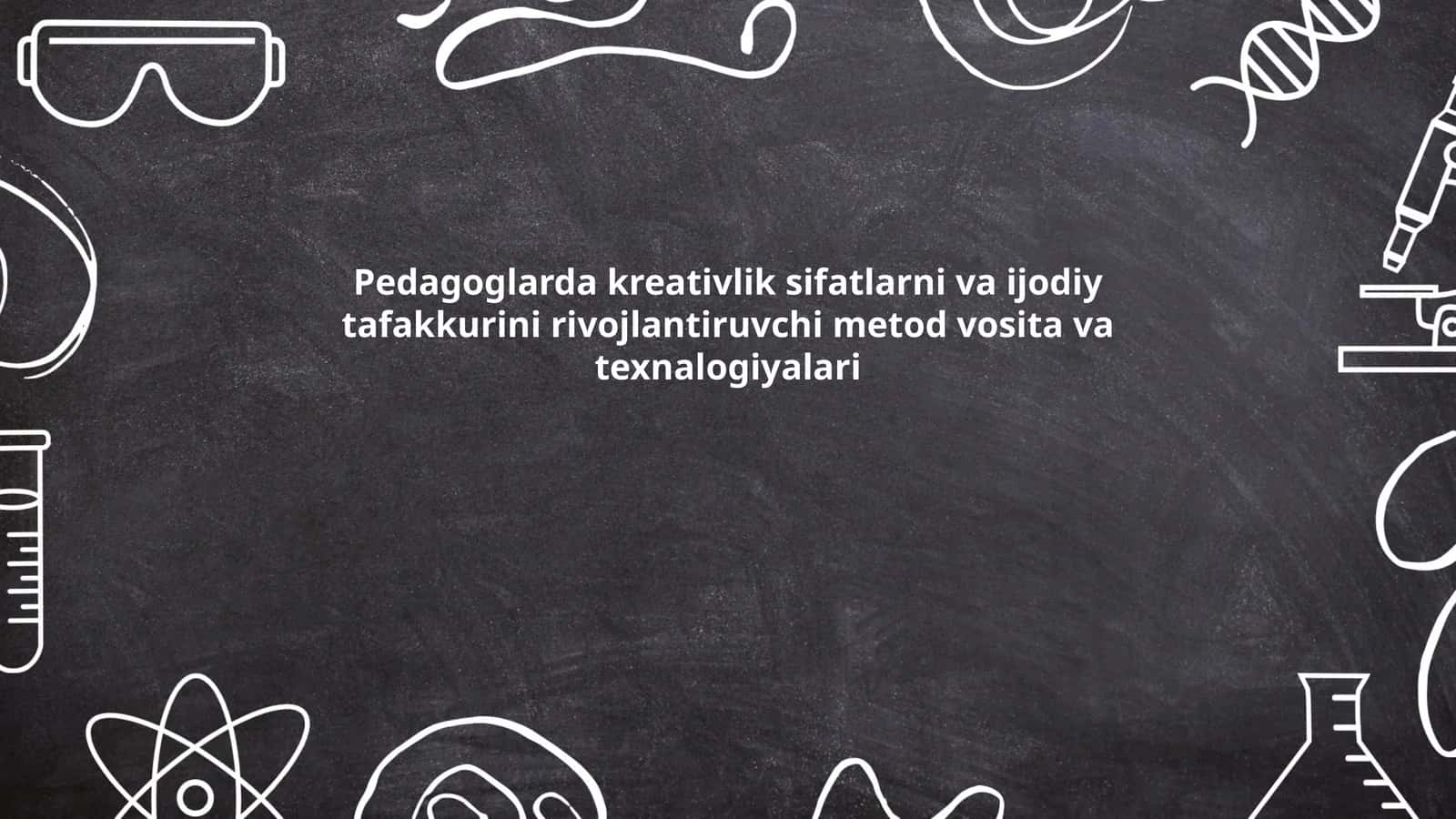 Pedagoglarda kreativlik sifatlarni va ijodiy tafakkurini rivojlantiruvchi metod vosita va texnalogiyalari