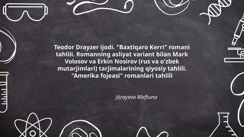 Teodor Drayzer ijodi. "Baxtiqaro Kerri" romani tahlili. Romanning asliyat variant bilan Mark Volosov va Erkin Nosirov (rus va o'zbek mutarjimlari) tarjimalarining qiyosiy tahlili. "Amerika fojeasi" romanlari tahlili