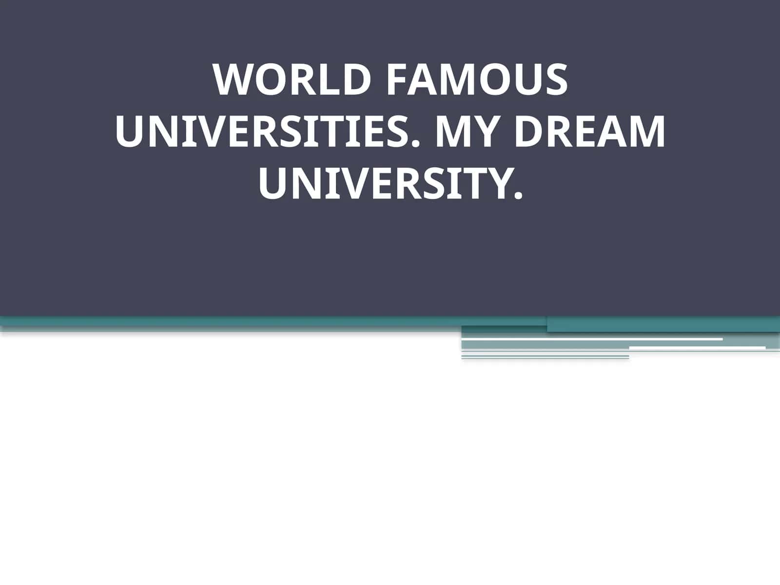 WORLD FAMOUS UNIVERSITIES. MY DREAM UNIVERSITY.